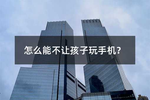 怎么能不让孩子玩手机?