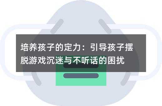 培养孩子的定力:引导孩子摆脱游戏沉迷与不听话的困扰